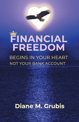 Financial Freedom: Begins in Your Heart Not Your Bank Account by Grubis, Diane M.