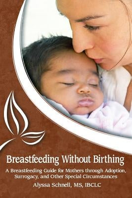 Breastfeeding Without Birthing: A Breastfeeding Guide for Mothers through Adoption, Surrogacy, and Other Special Circumstances by Schnell, Alyssa