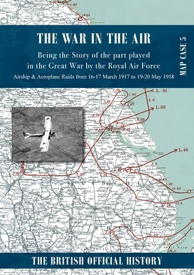 War in the Air Map Case 5: Being the story of the part played in the Great War by the Royal Air Force. Airship & Aeroplane Raids from 16-17 March 1917 by Royal Air Force