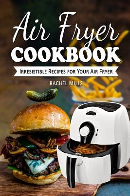 Air Fryer Cookbook: Irresistible Recipes for Your Air Fryer by Mills, Rachel