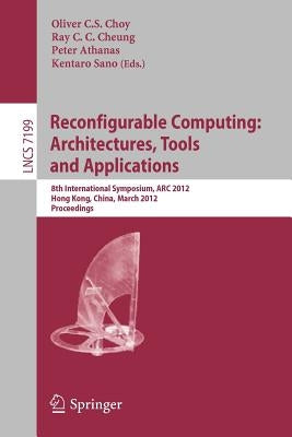 Reconfigurable Computing: Architectures, Tools and Applications: 8th International Symposium, ARC 2012, Hongkong, China, March 19-23, 2012, Proceeding by Choy, Oliver