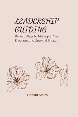 Leadership Guiding: Perfect Ways to Managing Your Emotions and Growth Mindset by Smith, Donald