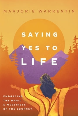 Saying Yes to Life: Embracing the Magic and Messiness of the Journey by Warkentin, Marjorie