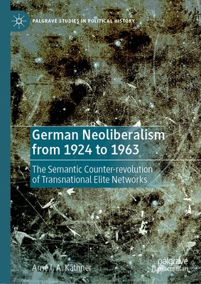 German Neoliberalism from 1924 to 1963: The Semantic Counter-Revolution of Transnational Elite Networks by K?thner, Arne I. a.