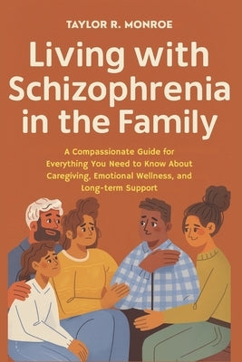Living with Schizophrenia in the Family: A Compassionate Guide for Everything You Need to Know About Caregiving, Emotional Wellness, and Long-Term Sup by Monroe, Taylor R.