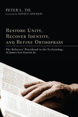 Restore Unity, Recover Identity, and Refine Orthopraxy: The Believers' Priesthood in the Ecclesiology of James Leo Garrett Jr. by Tie, Peter L. H.
