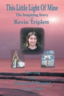 This Little Light of Mine: The Inspiring Story of Kevin Triplett Carrying His Cross of Cancer by Triplett, Wayne