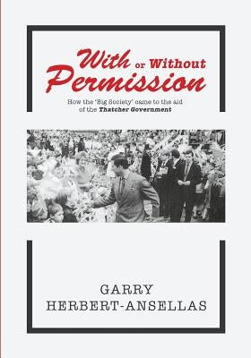 With or Without Permission: How the 'Big Society' Came to the Aid of the Thatcher Government by Herbert-Ansellas, Garry