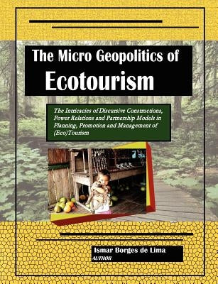 The Micro Geopolitics of Ecotourism: The Intricacies of Discursive Constructions, Power Relations and Partnership Models in Planning, Promotion and Ma by Lima, Ismar Borges De