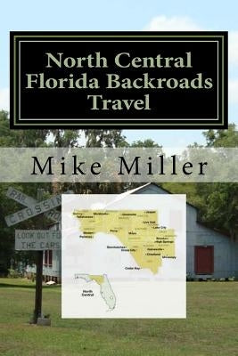 North Central Florida Backroads Travel: Day Trips Off The Beaten Path by Miller, Mike