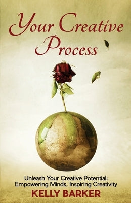 Your Creative Process: Unleash Your Creative Potential: Empowering Minds, Inspiring Creativity by Barker, Kelly