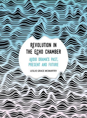 Revolution in the Echo Chamber: Audio Drama's Past, Present and Future by McMurtry, Leslie Grace