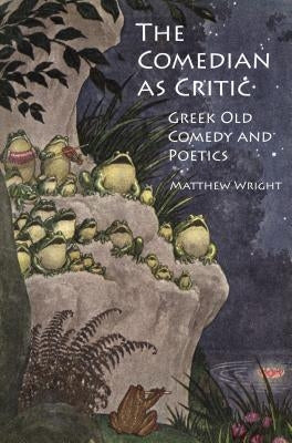 The Comedian as Critic: Greek Old Comedy and Poetics by Wright, Matthew