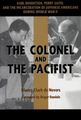 The Colonel and the Pacifist: Karl Bendetsen-Perry Saito and the Incarceration of Japanese Americans During World War II by de Nevers, Klancy Clark
