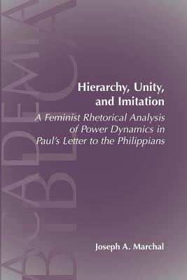 Hierarchy, Unity, and Imitation: A Feminist Rhetorical Analysis of Power Dynamics in Paul's Letter to the Philippians by Marchal, Joseph a.
