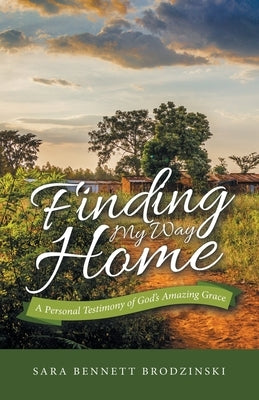 Finding My Way Home: A Personal Testimony of God's Amazing Grace by Brodzinski, Sara Bennett