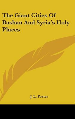 The Giant Cities Of Bashan And Syria's Holy Places by Porter, J. L.