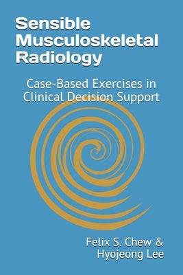 Sensible Musculoskeletal Radiology: Case-Based Exercises in Clinical Decision Support by Lee, Hyojeong
