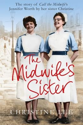 The Midwife's Sister: The Story of Call The Midwife's Jennifer Worth by her sister Christine by Lee, Christine