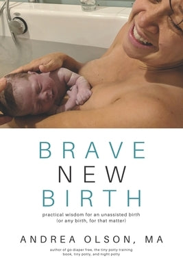 Brave New Birth: Practical wisdom for an unassisted birth (or any birth, for that matter) by Olson, Andrea
