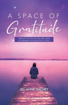 A Space of Gratitude: Twelve Truths on Life and Loss to Awaken Your Beautiful Soul by Hachey, Jill-Anne