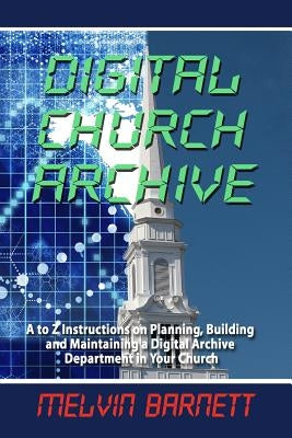 Digital Church Archive: A to Z Instructions on Planning, Building and Maintaining a Digital Archive Department by Barnett, Melvin E.