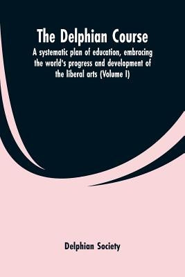 The Delphian course; a systematic plan of education, embracing the world's progress and development of the liberal arts (Volume I) by Society, Delphian