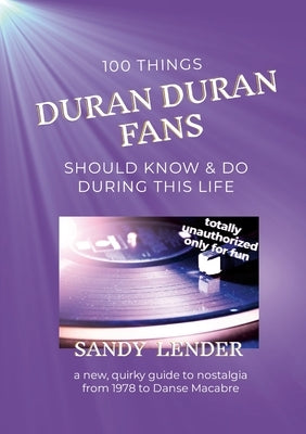 100 Things Duran Duran Fans Should Know & Do During This Life: a New, Quirky Guide to Nostalgia from 1978 to Danse Macabre by Lender, Sandy