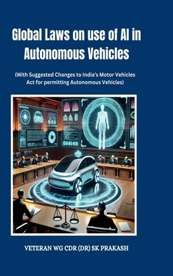 Global Laws on use of AI in Autonomous Vehicles: (With Suggested Changes to India's Motor Vehicles Act for permitting Autonomous Vehicles) by Veteran Wg Cdr (Dr) Sk Prakash