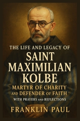 The life and legacy of Saint Maximilian kolbe: Martyr of charity and defender of Faith with prayers and reflections by Paul, Franklin