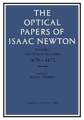 The Optical Papers of Isaac Newton: Volume 1, the Optical Lectures 1670-1672 by Shapiro, Alan E.