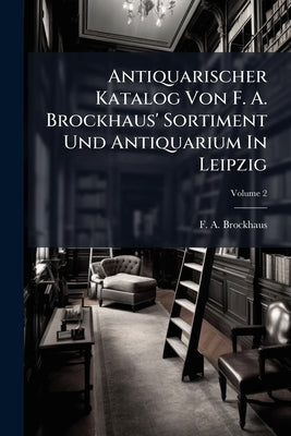 Antiquarischer Katalog Von F. A. Brockhaus' Sortiment Und Antiquarium In Leipzig; Volume 2 by F. a. Brockhaus (Leipzig)
