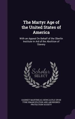 The Martyr Age of the United States of America: With an Appeal On Behalf of the Oberlin Institute in Aid of the Abolition of Slavery by Martineau, Harriet