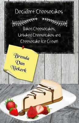 Decadent Cheesecakes: Baked Cheesecakes, Unbaked Cheesecakes and Cheesecake Ice by Niekerk, Brenda Van