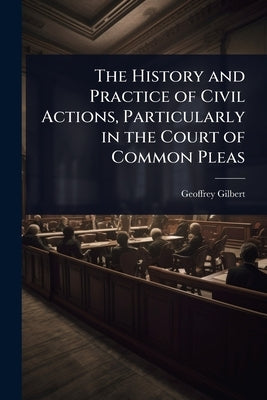 The History and Practice of Civil Actions, Particularly in the Court of Common Pleas by Gilbert, Geoffrey