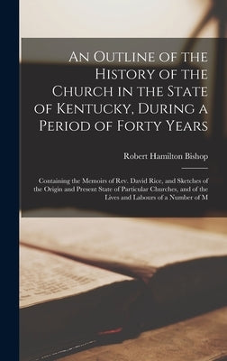 An Outline of the History of the Church in the State of Kentucky, During a Period of Forty Years: Containing the Memoirs of Rev. David Rice, and Sketc by Bishop, Robert Hamilton
