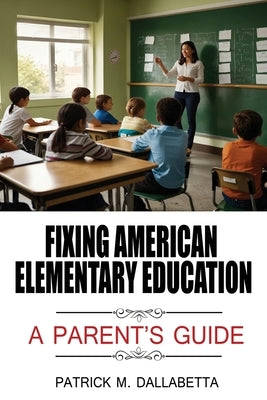 Fixing American Elementary Education: A Parent's Guide by Dallabetta, Patrick M.