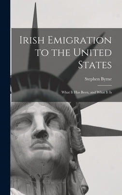 Irish Emigration to the United States: What it Has Been, and What it Is by Byrne, Stephen