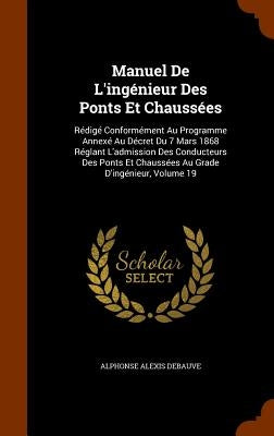 Manuel De L'ingénieur Des Ponts Et Chaussées: Rédigé Conformément Au Programme Annexé Au Décret Du 7 Mars 1868 Réglant L'admission Des Conducteurs Des by Debauve, Alphonse Alexis
