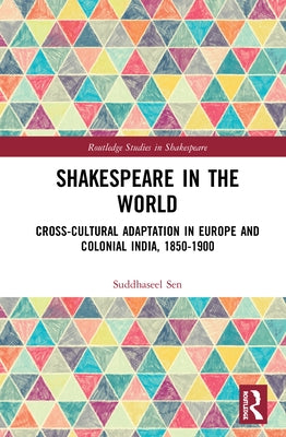 Shakespeare in the World: Cross-Cultural Adaptation in Europe and Colonial India, 1850-1900 by Sen, Suddhaseel