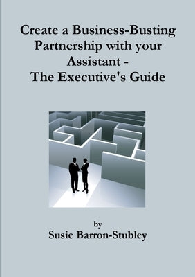 Create a Business-Busting Partnership with your Assistant - The Executive's Guide by Barron-Stubley, Susie