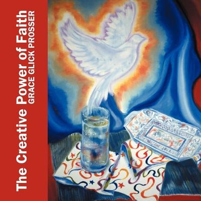 The Creative Power of Faith: Artistry and Observations by Prosser, Grace Glick