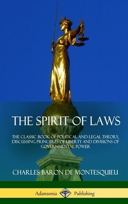 The Spirit of Laws: The Classic Book of Political and Legal Theory, Discussing Principles of Liberty and Divisions of Governmental Power ( by Montesquieu, Charles Baron De