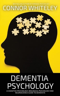 Dementia Psychology: A Cognitive Psychology, Biological Psychology and Neuroscience Guide To Dementia by Whiteley, Connor