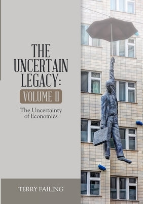 The Uncertain Legacy: Volume II: The Uncertainty of Economics by Failing, Terry