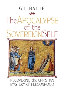 The Apocalypse of the Sovereign Self: Recovering the Christian Mystery of Personhood by Bailie, Gil