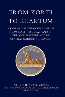 From Korti to Khartum (1885 Nile Expedition) by Col Charles W. Wilson, Deputy Adju