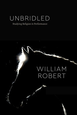 Unbridled: Studying Religion in Performance by Robert, William
