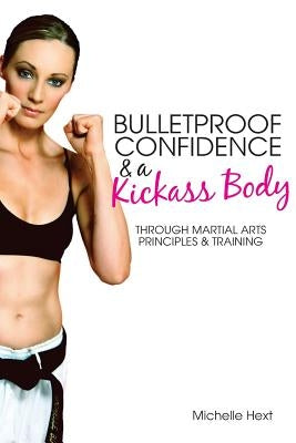 Bulletproof Confidence & a Kickass Body: Through Martial Arts Principles and Training by Hext, Michelle