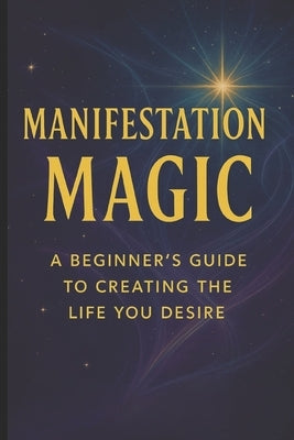 Manifestation Magic: A Beginner's Guide to Creating the Life You Desire by Cossaboon, Pete